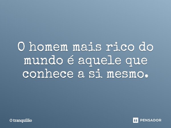 ⁠O homem mais rico do mundo é aquele que conhece a si mesmo.... Frase de O tranquilão.