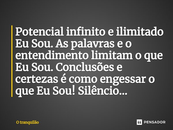 Potencial infinito e ilimitado Eu Sou. As palavras e o entendimento limitam o que Eu Sou. Conclusões e certezas é como engessar o que Eu Sou! Silêncio...... Frase de O tranquilão.