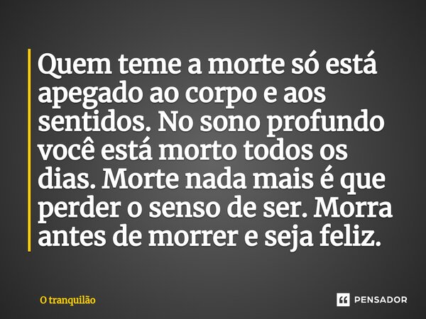 ⁠Quem teme a morte só está apegado ao corpo e aos sentidos. No sono profundo você está morto todos os dias. Morte nada mais é que perder o senso de ser. Morra a... Frase de O tranquilão.