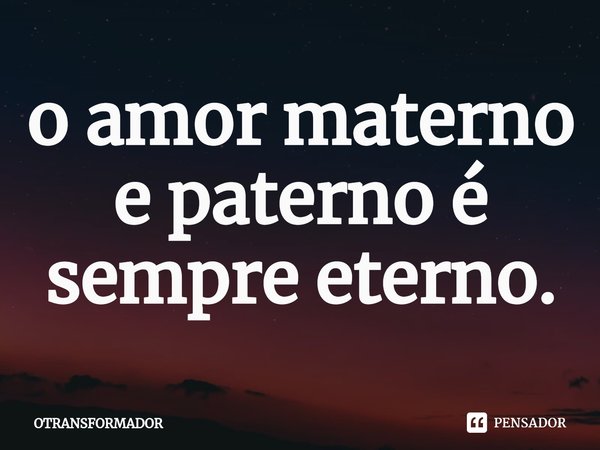 ⁠o amor materno e paterno é sempre eterno.... Frase de OTRANSFORMADOR.