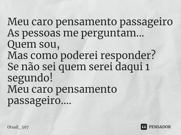 ⁠Meu caro pensamento passageiro
As pessoas me perguntam...
Quem sou,
Mas como poderei responder?
Se não sei quem serei daqui 1 segundo!
Meu caro pensamento pass... Frase de Otsail_507.