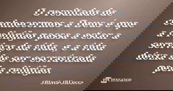O resultado de conhecermos a Deus é que a religião passa a estar a serviço da vida, e a vida deixa de ser escravizada pela religião.... Frase de Ottavio DiLucca.
