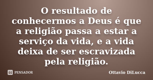 O resultado de conhecermos a Deus é que a religião passa a estar a serviço da vida, e a vida deixa de ser escravizada pela religião.... Frase de Ottavio DiLucca.