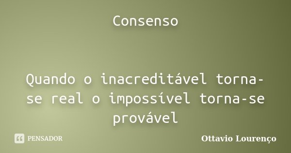 Consenso Quando o inacreditável torna-se real o impossível torna-se provável... Frase de Ottavio Lourenço.