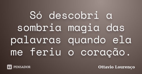 Só descobri a sombria magia das palavras quando ela me feriu o coração.... Frase de Ottavio Lourenço.