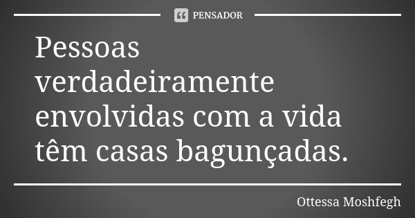 Pessoas verdadeiramente envolvidas com a vida têm casas bagunçadas.... Frase de Ottessa Moshfegh.