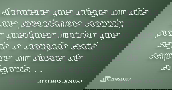 Acontece que chega um dia que precisamos sorrir, por qualquer motivo que seja o coração está sempre um busca de alegria...... Frase de Otthon Knust.