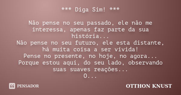 *** Diga Sim! *** Não pense no seu passado, ele não me interessa, apenas faz parte da sua história... Não pense no seu futuro, ele esta distante, há muita coisa... Frase de Otthon Knust.