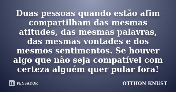 Duas pessoas quando estão afim compartilham das mesmas atitudes, das mesmas palavras, das mesmas vontades e dos mesmos sentimentos. Se houver algo que não seja ... Frase de Otthon Knust.