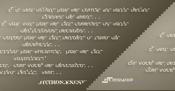 É o seu olhar que me conta as mais belas frases de amor... É sua voz que me faz cometer os mais deliciosos pecados... É seu corpo que me faz perder o rumo da de... Frase de Otthon Knust.