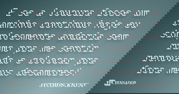 E se a loucura fosse um caminho continuo hoje eu simplesmente andaria sem rumo pra me sentir renovado e colocar pra fora meus desamores!... Frase de Otthon Knust.