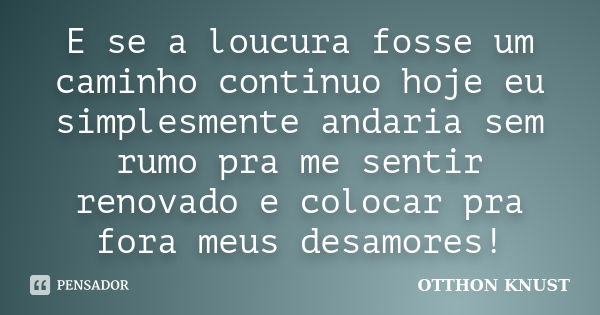 E se a loucura fosse um caminho continuo hoje eu simplesmente andaria sem rumo pra me sentir renovado e colocar pra fora meus desamores!... Frase de Otthon Knust.