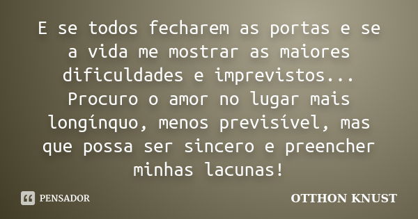 E se todos fecharem as portas e se a vida me mostrar as maiores dificuldades e imprevistos... Procuro o amor no lugar mais longínquo, menos previsível, mas que ... Frase de Otthon Knust.