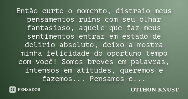 Então curto o momento, distraio meus pensamentos ruins com seu olhar fantasioso, aquele que faz meus sentimentos entrar em estado de delírio absoluto, deixo a m... Frase de Otthon Knust.