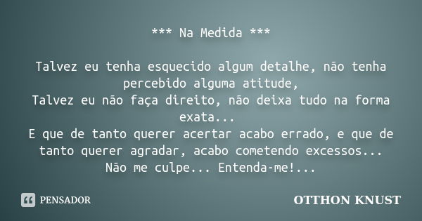 *** Na Medida *** Talvez eu tenha esquecido algum detalhe, não tenha percebido alguma atitude, Talvez eu não faça direito, não deixa tudo na forma exata... E qu... Frase de Otthon Knust.