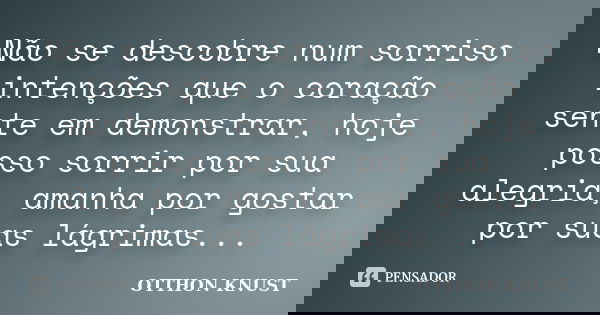 Não se descobre num sorriso intenções que o coração sente em demonstrar, hoje posso sorrir por sua alegria, amanha por gostar por suas lágrimas...... Frase de Otthon Knust.