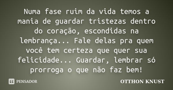 Numa fase ruim da vida temos a mania de guardar tristezas dentro do coração, escondidas na lembrança... Fale delas pra quem você tem certeza que quer sua felici... Frase de Otthon Knust.