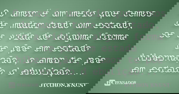 O amor é um meio que temos de mudar todo um estado, se a vida de alguma forma te põe em estado hibernação, o amor te põe em estado d ebulição...... Frase de Otthon Knust.