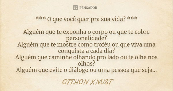 *** O que você quer pra sua vida? *** Alguém que te exponha o corpo ou que te cobre personalidade? Alguém que te mostre como troféu ou que viva uma conquista a ... Frase de Otthon Knust.