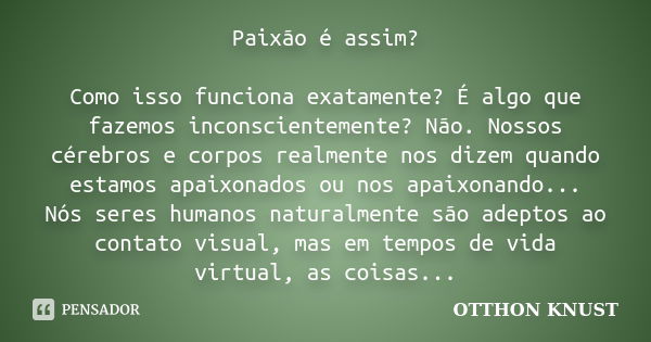 Paixão é assim? Como isso funciona exatamente? É algo que fazemos inconscientemente? Não. Nossos cérebros e corpos realmente nos dizem quando estamos apaixonado... Frase de Otthon Knust.