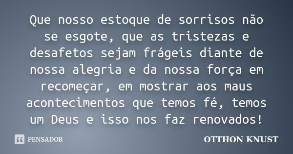 Que nosso estoque de sorrisos não se esgote, que as tristezas e desafetos sejam frágeis diante de nossa alegria e da nossa força em recomeçar, em mostrar aos ma... Frase de Otthon Knust.