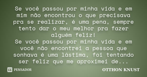 Se você passou por minha vida e em mim não encontrou o que precisava pra se realizar, é uma pena, sempre tento dar o meu melhor pra fazer alguém feliz! Se você ... Frase de Otthon Knust.