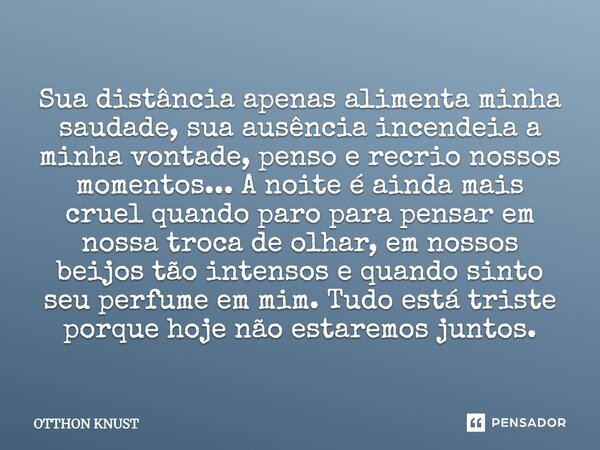 Sua distância apenas alimenta minha saudade, sua ausência incendeia a minha vontade, penso e recrio nossos momentos... A noite é ainda mais cruel quando paro pa... Frase de Otthon Knust.