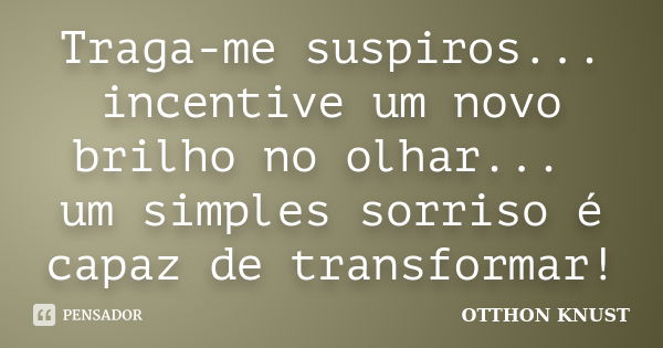 Traga-me suspiros... incentive um novo brilho no olhar... um simples sorriso é capaz de transformar!... Frase de Otthon Knust.