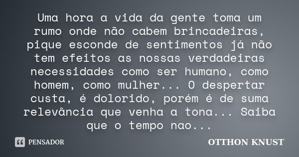 Uma hora a vida da gente toma um rumo onde não cabem brincadeiras, pique esconde de sentimentos já não tem efeitos as nossas verdadeiras necessidades como ser h... Frase de Otthon knust.