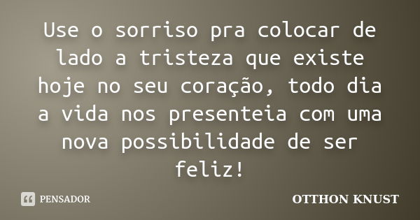 Use o sorriso pra colocar de lado a tristeza que existe hoje no seu coração, todo dia a vida nos presenteia com uma nova possibilidade de ser feliz!... Frase de Otthon Knust.