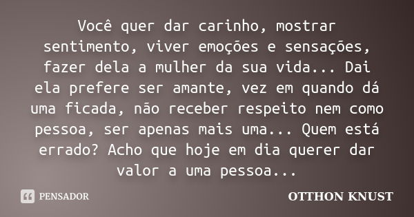 Você quer dar carinho, mostrar sentimento, viver emoções e sensações, fazer dela a mulher da sua vida... Dai ela prefere ser amante, vez em quando dá uma ficada... Frase de Otthon Knust.