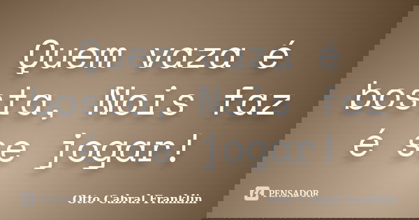 Quem vaza é bosta, Nois faz é se jogar!... Frase de Otto Cabral Franklin.