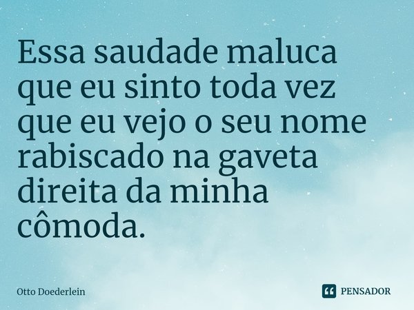 ⁠Essa saudade maluca que eu sinto toda vez que eu vejo o seu nome rabiscado na gaveta direita da minha cômoda.... Frase de Otto Doederlein.