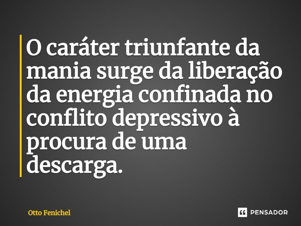 ⁠O caráter triunfante da mania surge da liberação da energia confinada no conflito depressivo à procura de uma descarga.... Frase de Otto Fenichel.