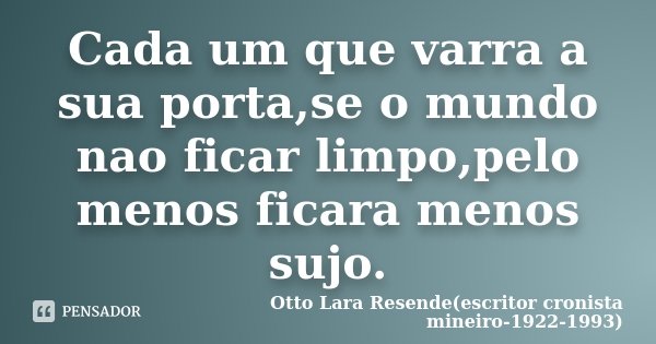 Cada um que varra a sua porta,se o mundo nao ficar limpo,pelo menos ficara menos sujo.... Frase de Otto Lara Resende(escritor cronista mineiro-1922-1993).