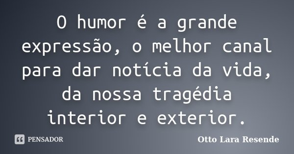 O humor é a grande expressão, o melhor canal para dar notícia da vida, da nossa tragédia interior e exterior.... Frase de Otto Lara Resende.
