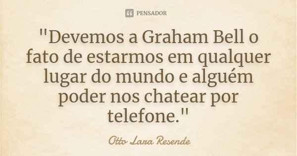 "Devemos a Graham Bell o fato de estarmos em qualquer lugar do mundo e alguém poder nos chatear por telefone."... Frase de Otto Lara Resende.
