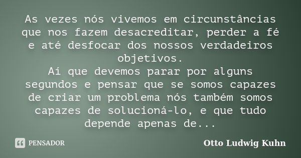 As vezes nós vivemos em circunstâncias que nos fazem desacreditar, perder a fé e até desfocar dos nossos verdadeiros objetivos. Aí que devemos parar por alguns ... Frase de Otto Ludwig Kuhn.