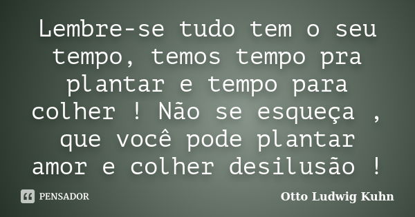 Lembre-se tudo tem o seu tempo, temos tempo pra plantar e tempo para colher ! Não se esqueça , que você pode plantar amor e colher desilusão !... Frase de Otto Ludwig Kuhn.