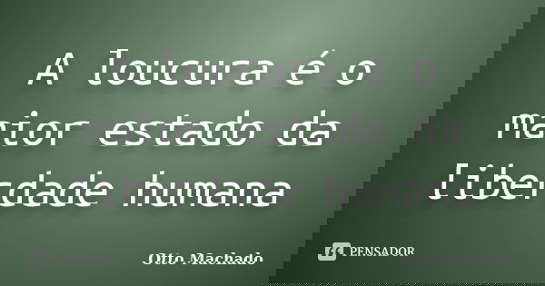 A loucura é o maior estado da liberdade humana... Frase de Otto Machado.