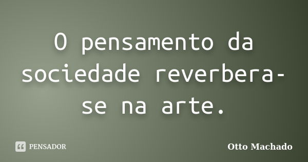 O pensamento da sociedade reverbera-se na arte.... Frase de Otto Machado.