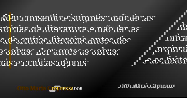 Meu conselho é simples: não ler as histórias da literatura e não ler as obras de crítica literária antes das próprias obras. Ler antes as obras, e as histórias ... Frase de Otto Maria Carpeaux.