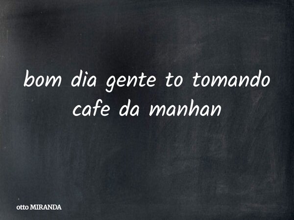 ⁠bom dia gente to tomando cafe da manhan... Frase de otto MIRANDA.