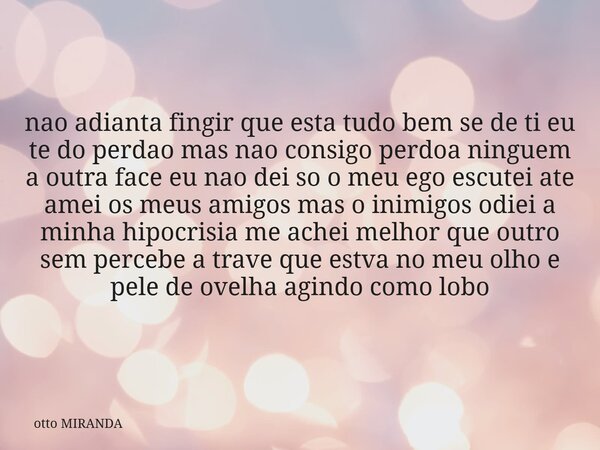 nao adianta fingir que esta tudo bem se de ti eu te do perdao mas nao consigo perdoa ninguem a outra face eu nao dei so o meu ego escutei ate amei os meus amig... Frase de otto MIRANDA.