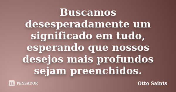 Buscamos desesperadamente um significado em tudo, esperando que nossos desejos mais profundos sejam preenchidos.... Frase de Otto Saints.