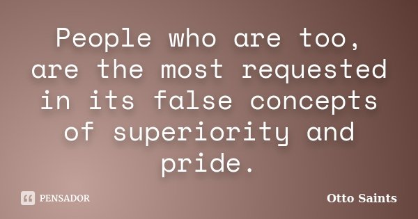 People who are too, are the most requested in its false concepts of superiority and pride.... Frase de Otto Saints.