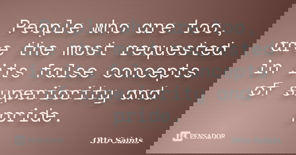 People who are too, are the most requested in its false concepts of superiority and pride.... Frase de Otto Saints.