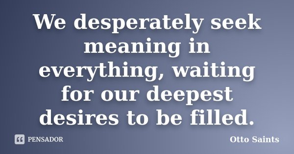 We desperately seek meaning in everything, waiting for our deepest desires to be filled.... Frase de Otto Saints.