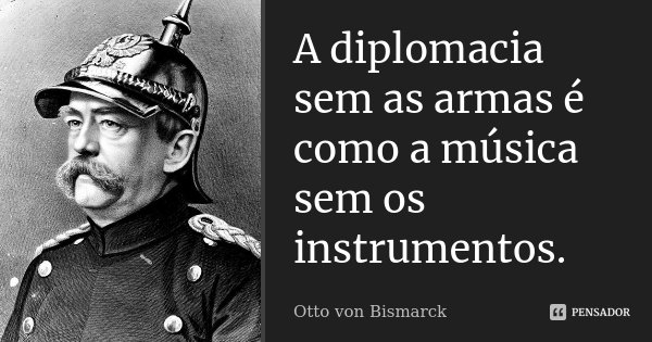 A diplomacia sem as armas é como a música sem os instrumentos.... Frase de Otto von Bismarck.