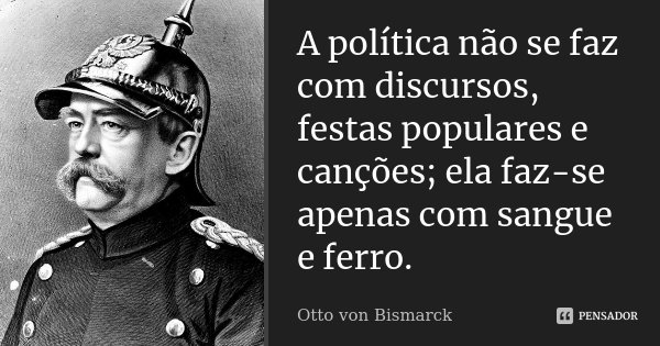 A política não se faz com discursos, festas populares e canções; ela faz-se apenas com sangue e ferro.... Frase de Otto von Bismarck.